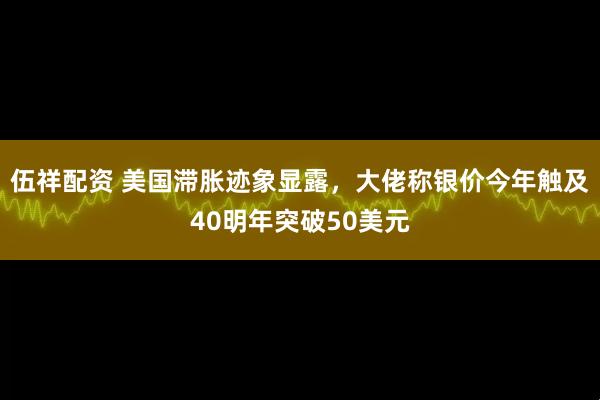 伍祥配资 美国滞胀迹象显露，大佬称银价今年触及40明年突破50美元