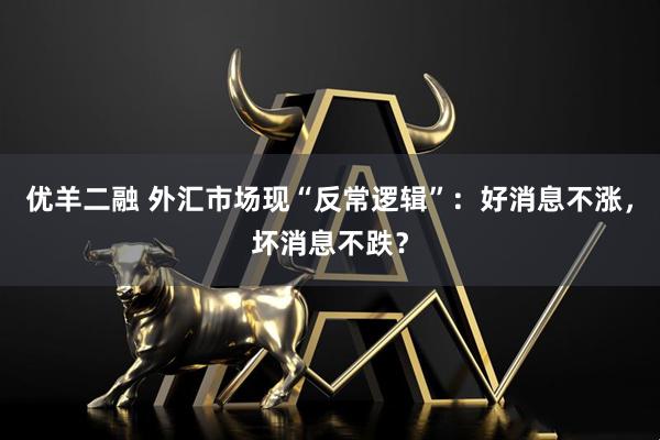 优羊二融 外汇市场现“反常逻辑”：好消息不涨，坏消息不跌？