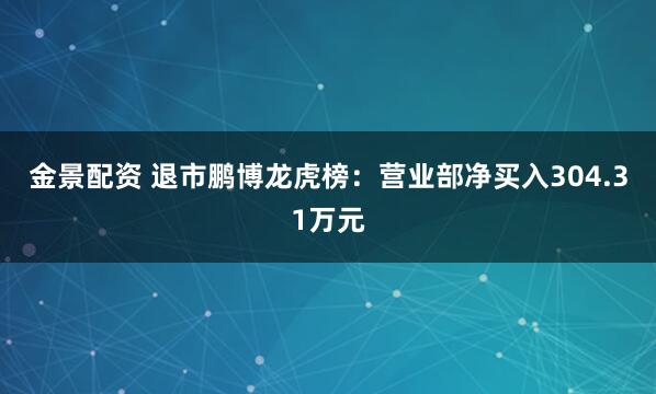 金景配资 退市鹏博龙虎榜：营业部净买入304.31万元