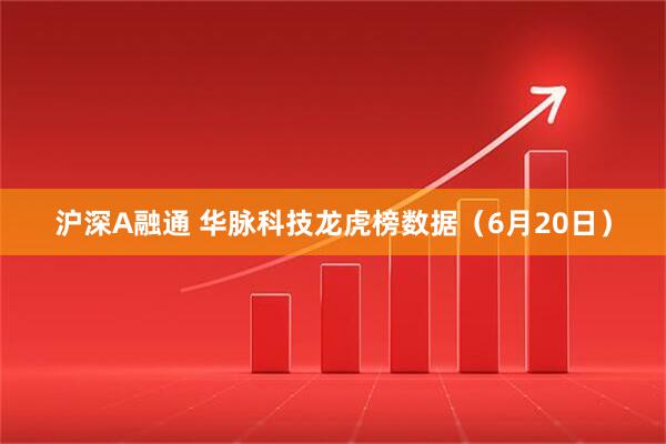 沪深A融通 华脉科技龙虎榜数据（6月20日）