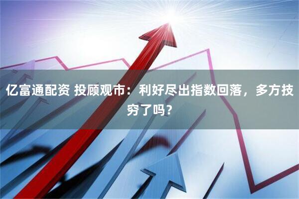 亿富通配资 投顾观市：利好尽出指数回落，多方技穷了吗？