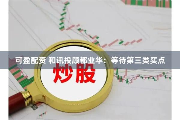 可盈配资 和讯投顾都业华：等待第三类买点