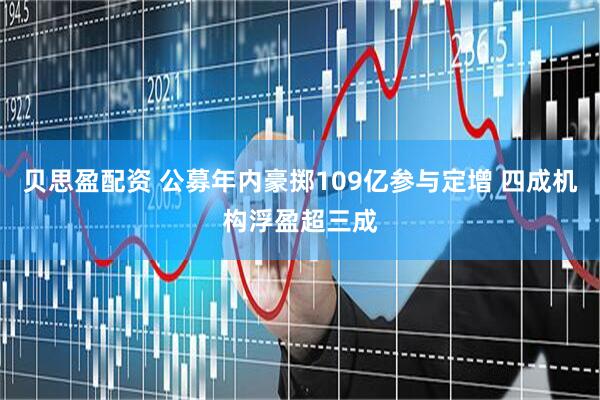 贝思盈配资 公募年内豪掷109亿参与定增 四成机构浮盈超三成