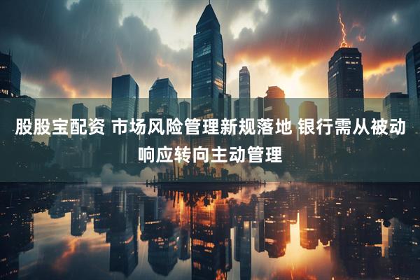 股股宝配资 市场风险管理新规落地 银行需从被动响应转向主动管理