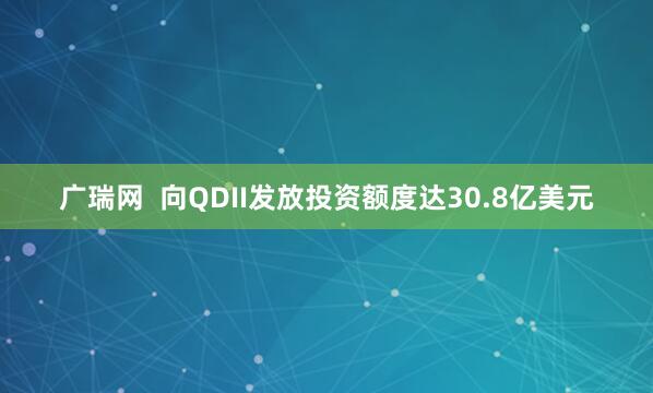 广瑞网  向QDII发放投资额度达30.8亿美元