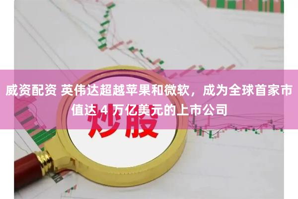 威资配资 英伟达超越苹果和微软，成为全球首家市值达 4 万亿美元的上市公司