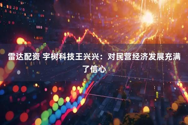 雷达配资 宇树科技王兴兴：对民营经济发展充满了信心