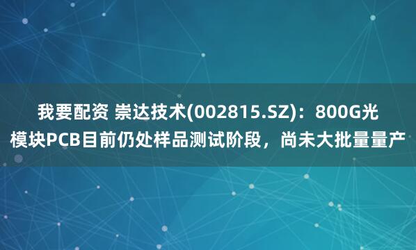 我要配资 崇达技术(002815.SZ)：800G光模块PCB目前仍处样品测试阶段，尚未大批量量产