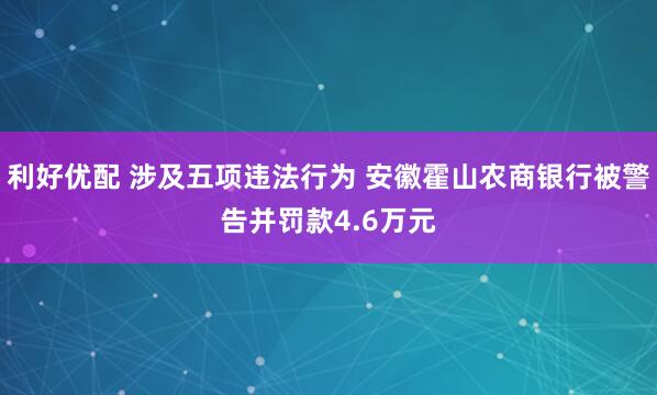 利好优配 涉及五项违法行为 安徽霍山农商银行被警告并罚款4.6万元