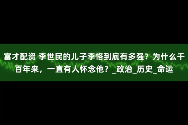 富才配资 李世民的儿子李恪到底有多强？为什么千百年来，一直有人怀念他？_政治_历史_命运
