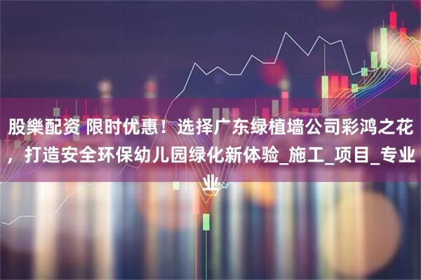 股樂配资 限时优惠！选择广东绿植墙公司彩鸿之花，打造安全环保幼儿园绿化新体验_施工_项目_专业