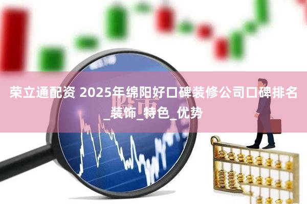 荣立通配资 2025年绵阳好口碑装修公司口碑排名_装饰_特色_优势