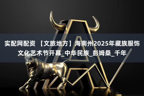 实配网配资 【文旅地方】海南州2025年藏族服饰文化艺术节开幕_中华民族_彭姆桑_千年