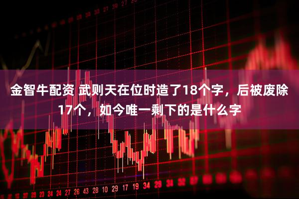 金智牛配资 武则天在位时造了18个字，后被废除17个，如今唯一剩下的是什么字