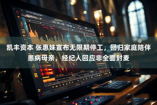 凯丰资本 张惠妹宣布无限期停工，回归家庭陪伴患病母亲，经纪人回应非全面封麦