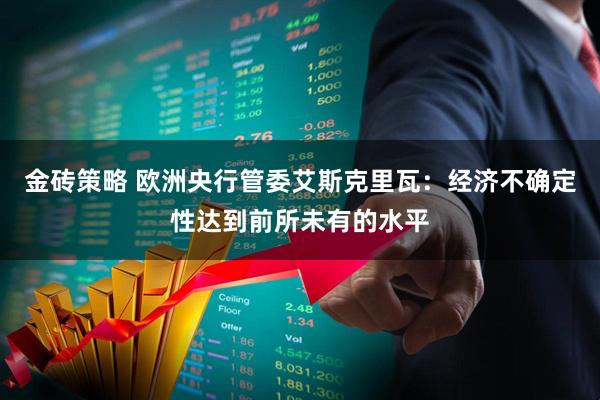 金砖策略 欧洲央行管委艾斯克里瓦：经济不确定性达到前所未有的水平