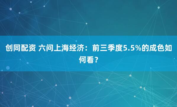 创同配资 六问上海经济：前三季度5.5%的成色如何看？