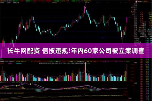 长牛网配资 信披违规!年内60家公司被立案调查