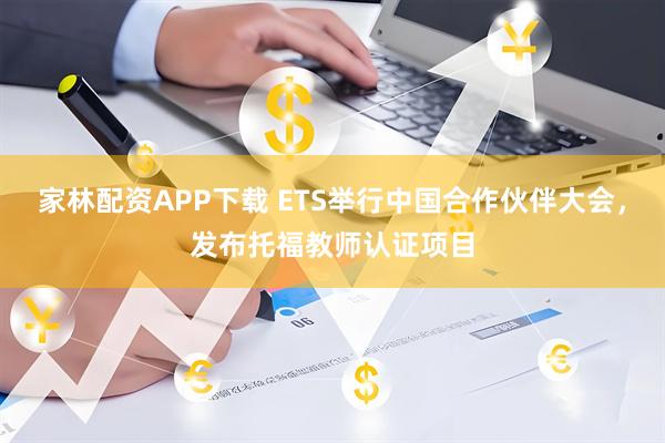 家林配资APP下载 ETS举行中国合作伙伴大会，发布托福教师认证项目
