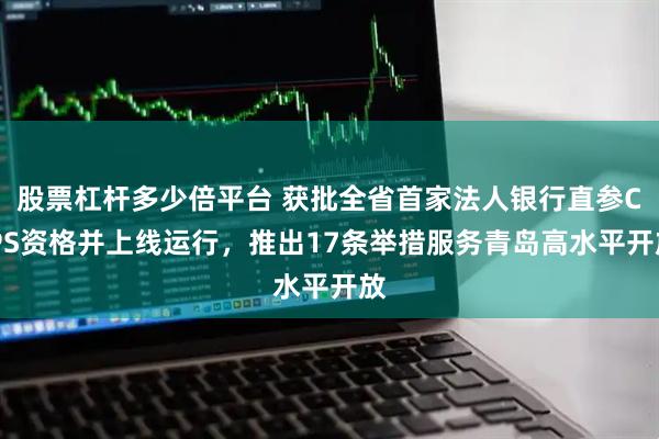 股票杠杆多少倍平台 获批全省首家法人银行直参CIPS资格并上线运行，推出17条举措服务青岛高水平开放