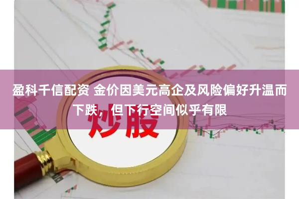盈科千信配资 金价因美元高企及风险偏好升温而下跌，但下行空间似乎有限