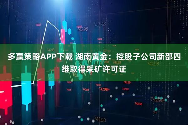 多赢策略APP下载 湖南黄金：控股子公司新邵四维取得采矿许可证
