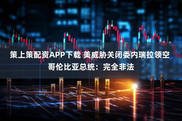 策上策配资APP下载 美威胁关闭委内瑞拉领空 哥伦比亚总统：完全非法