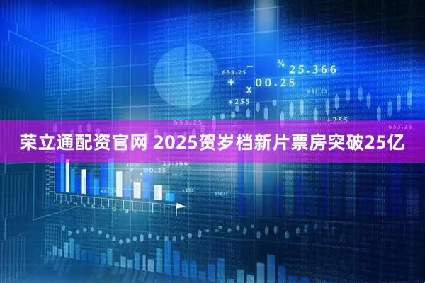 荣立通配资官网 2025贺岁档新片票房突破25亿