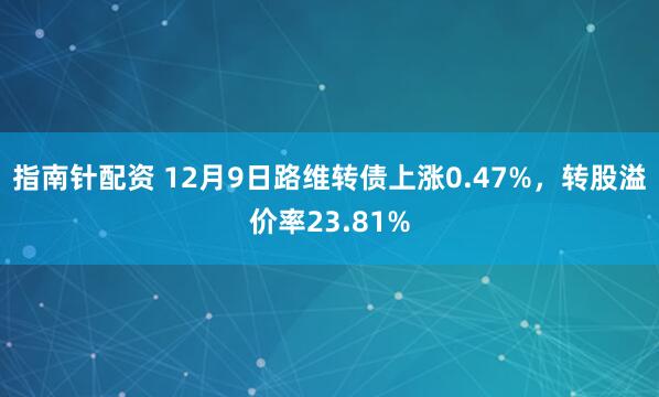 指南针配资 12月9日路维转债上涨0.47%，转股溢价率23.81%