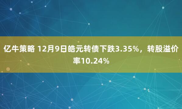 亿牛策略 12月9日皓元转债下跌3.35%，转股溢价率10.24%
