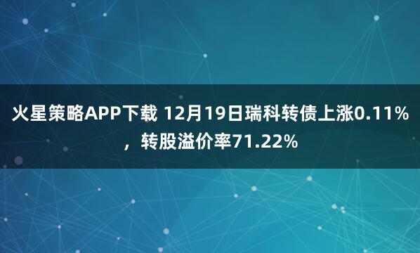 火星策略APP下载 12月19日瑞科转债上涨0.11%，转股溢价率71.22%