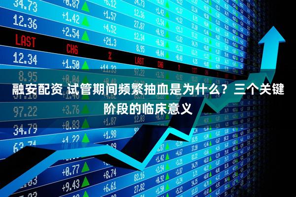 融安配资 试管期间频繁抽血是为什么？三个关键阶段的临床意义