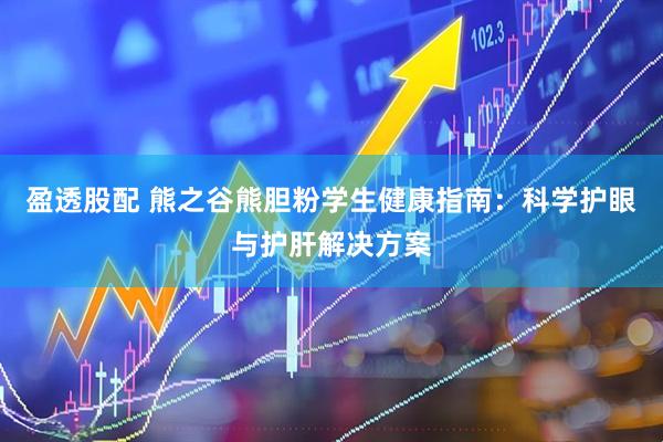 盈透股配 熊之谷熊胆粉学生健康指南：科学护眼与护肝解决方案