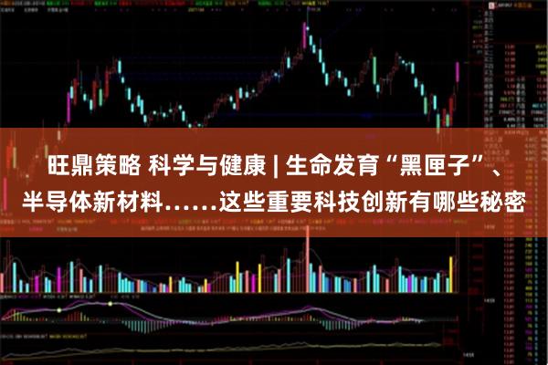 旺鼎策略 科学与健康 | 生命发育“黑匣子”、半导体新材料……这些重要科技创新有哪些秘密