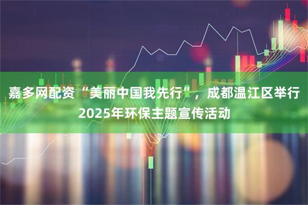 嘉多网配资 “美丽中国我先行”，成都温江区举行2025年环保主题宣传活动