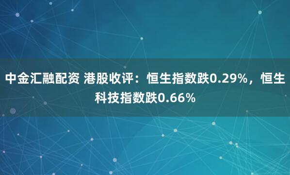 中金汇融配资 港股收评：恒生指数跌0.29%，恒生科技指数跌0.66%
