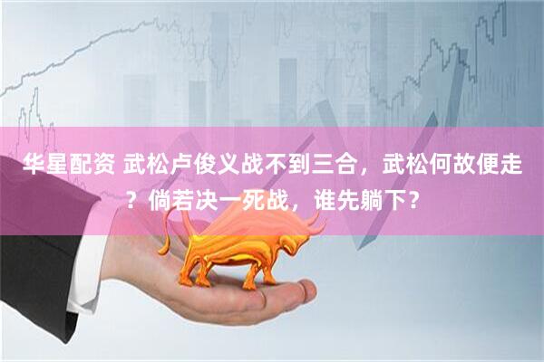 华星配资 武松卢俊义战不到三合，武松何故便走？倘若决一死战，谁先躺下？