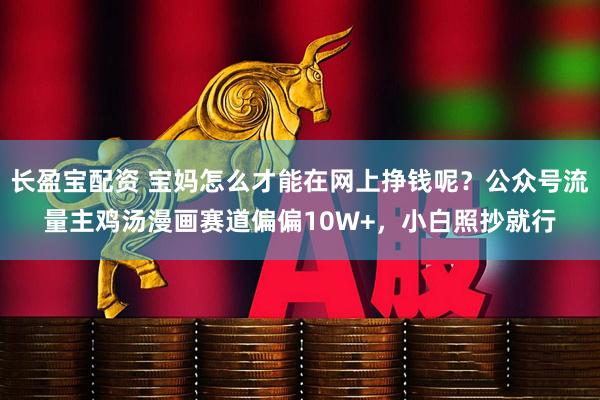 长盈宝配资 宝妈怎么才能在网上挣钱呢？公众号流量主鸡汤漫画赛道偏偏10W+，小白照抄就行