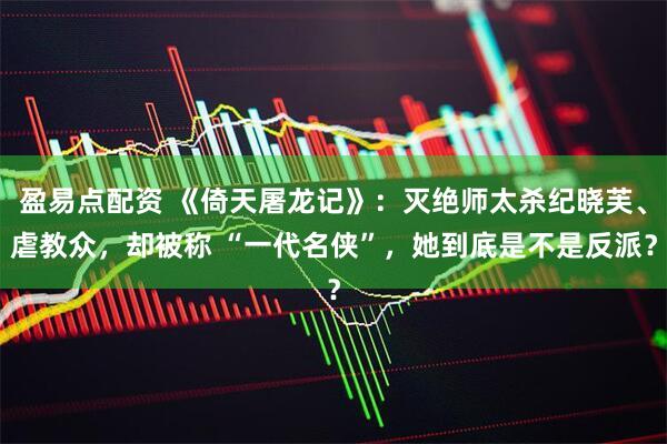 盈易点配资 《倚天屠龙记》：灭绝师太杀纪晓芙、虐教众，却被称 “一代名侠”，她到底是不是反派？