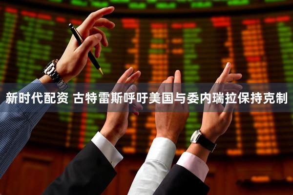 新时代配资 古特雷斯呼吁美国与委内瑞拉保持克制