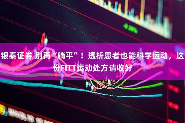 银泰证券 别再“躺平”！透析患者也能科学运动，这份FITT运动处方请收好