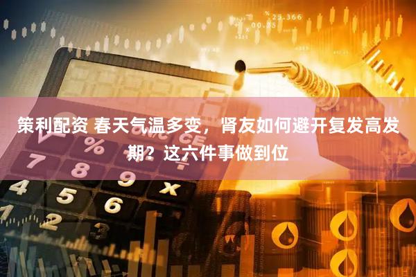 策利配资 春天气温多变，肾友如何避开复发高发期？这六件事做到位