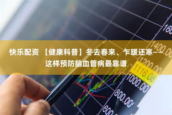 快乐配资 【健康科普】冬去春来、乍暖还寒——这样预防脑血管病最靠谱