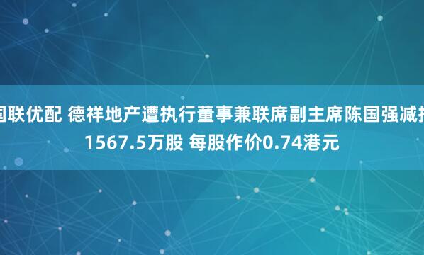 国联优配 德祥地产遭执行董事兼联席副主席陈国强减持1567.5万股 每股作价0.74港元