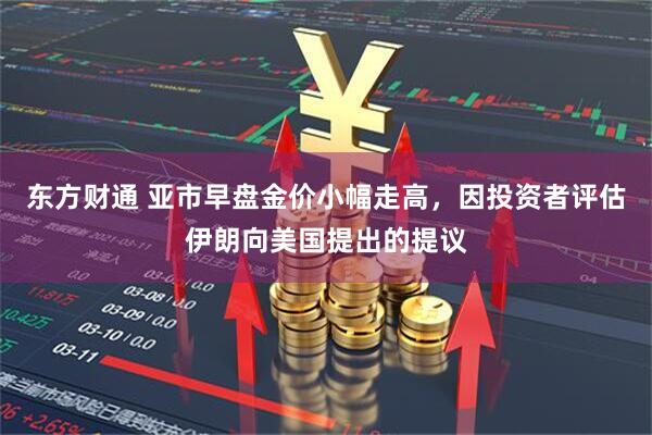 东方财通 亚市早盘金价小幅走高，因投资者评估伊朗向美国提出的提议