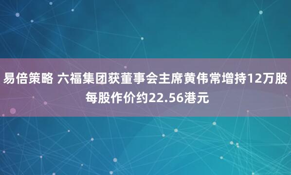 易倍策略 六福集团获董事会主席黄伟常增持12万股 每股作价约22.56港元